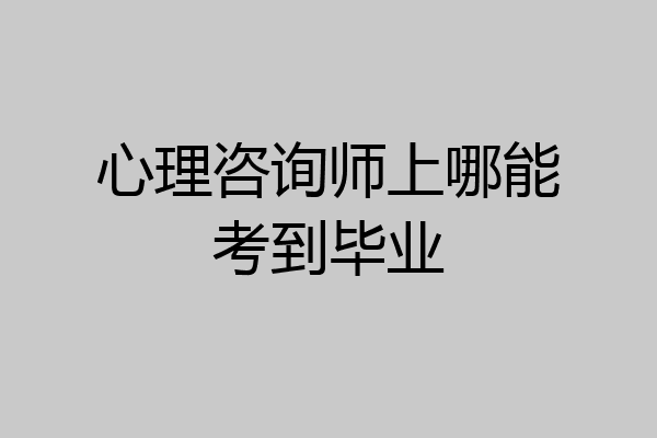 心理咨询师上哪能考到毕业