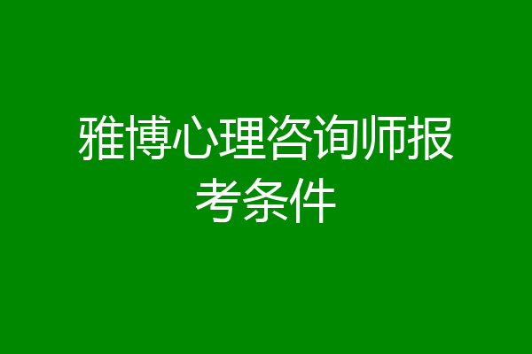 雅博心理咨询师报考条件