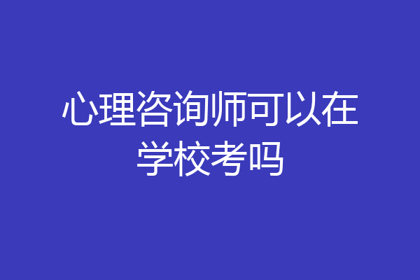 心理咨询师可以在学校考吗