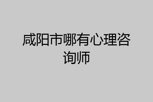 咸阳市哪有心理咨询师