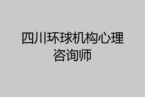 四川环球机构心理咨询师
