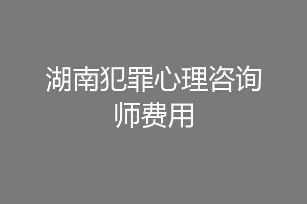 湖南犯罪心理咨询师费用