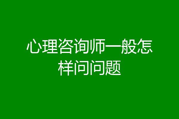 心理咨询师一般怎样问问题