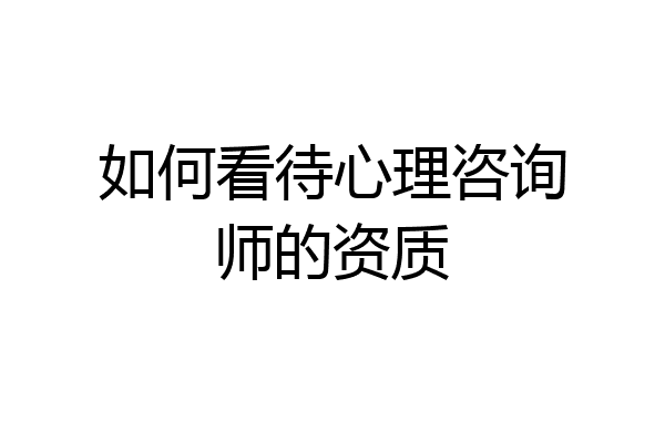 如何看待心理咨询师的资质
