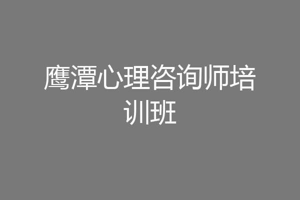 鹰潭心理咨询师培训班