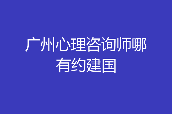 广州心理咨询师哪有约建国