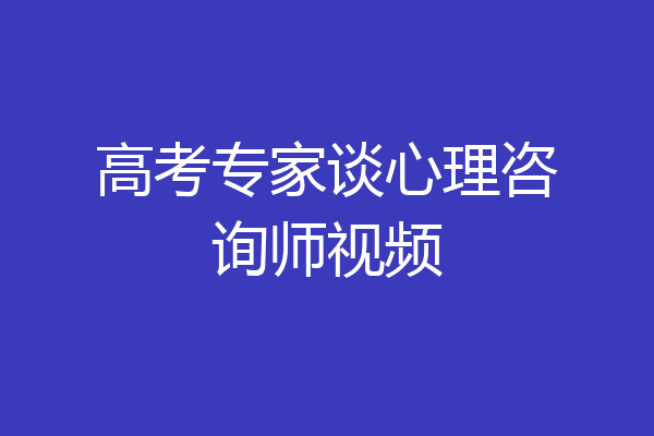 高考专家谈心理咨询师视频