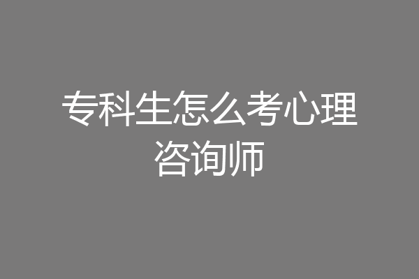 专科生怎么考心理咨询师