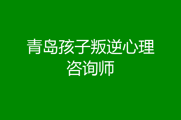 青岛孩子叛逆心理咨询师