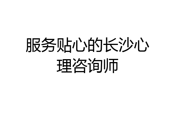 服务贴心的长沙心理咨询师