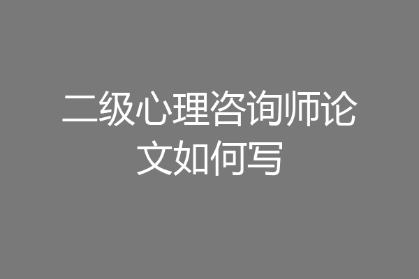 二级心理咨询师论文如何写