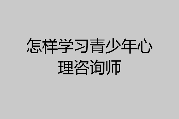 怎样学习青少年心理咨询师