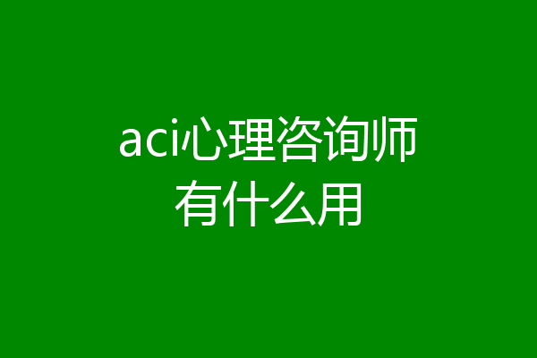 aci心理咨询师有什么用