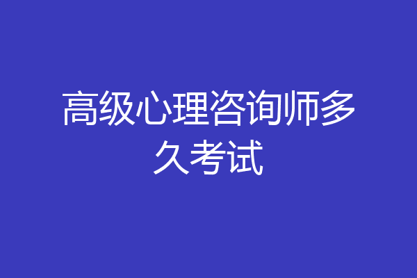 高级心理咨询师多久考试