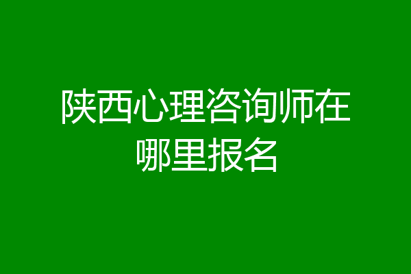 陕西心理咨询师在哪里报名