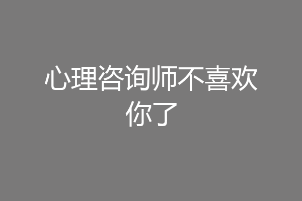 心理咨询师不喜欢你了