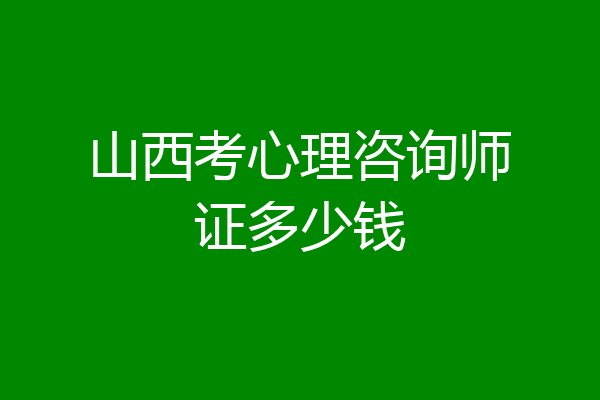山西考心理咨询师证多少钱