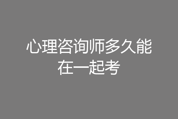 心理咨询师多久能在一起考
