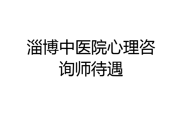 淄博中医院心理咨询师待遇