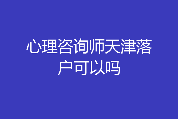 心理咨询师天津落户可以吗