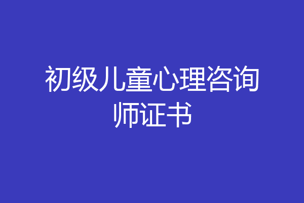 初级儿童心理咨询师证书