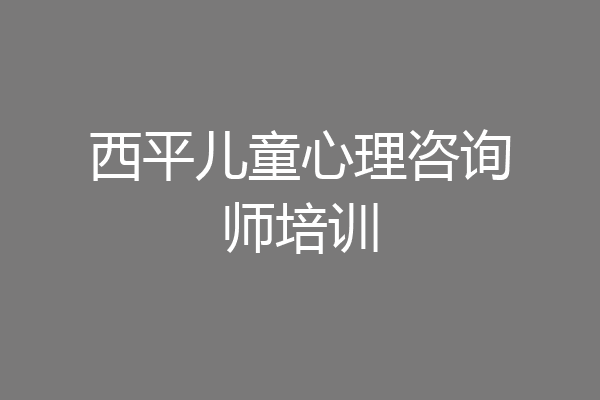 西平儿童心理咨询师培训