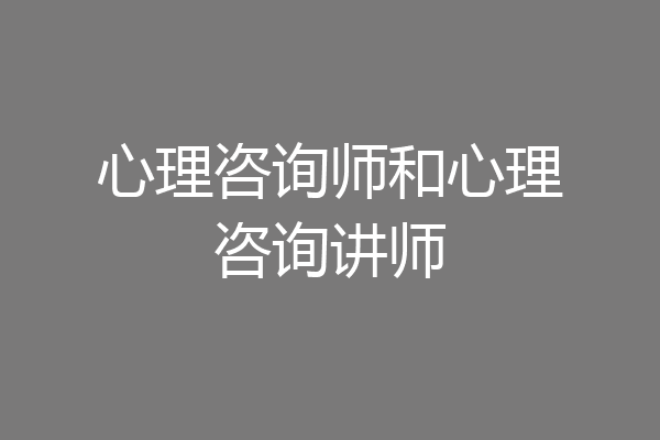 心理咨询师和心理咨询讲师
