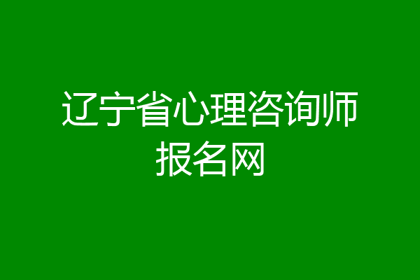 辽宁省心理咨询师报名网