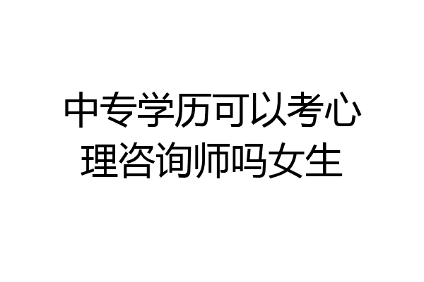 中专学历可以考心理咨询师吗女生