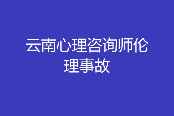 云南心理咨询师伦理事故