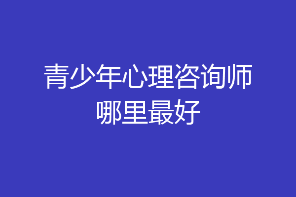青少年心理咨询师哪里最好