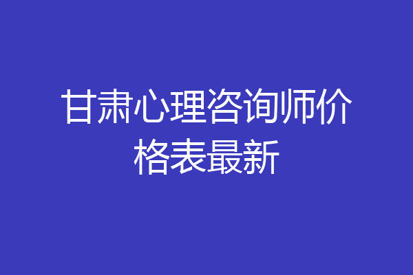 甘肃心理咨询师价格表最新