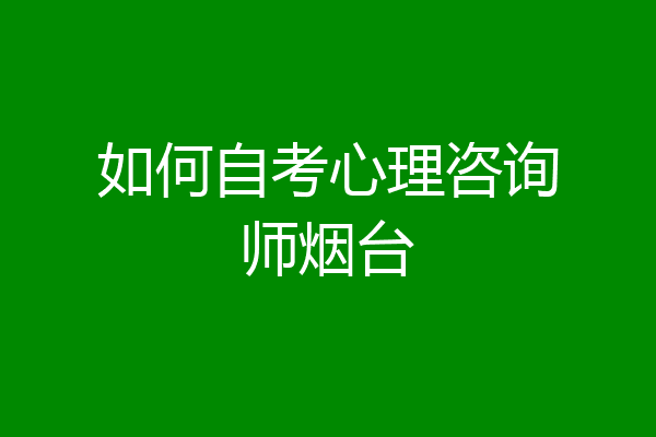 如何自考心理咨询师烟台