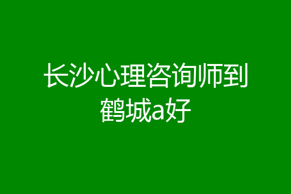 长沙心理咨询师到鹤城a好