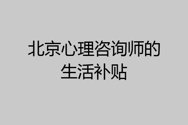 北京心理咨询师的生活补贴