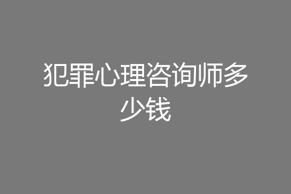 犯罪心理咨询师多少钱