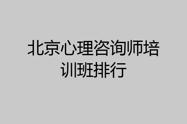 北京心理咨询师培训班排行