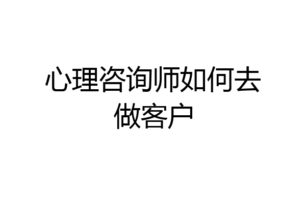 心理咨询师如何去做客户
