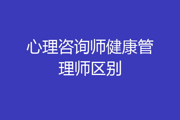 心理咨询师健康管理师区别