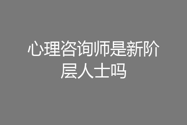 心理咨询师是新阶层人士吗