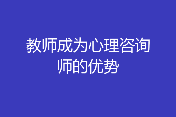教师成为心理咨询师的优势