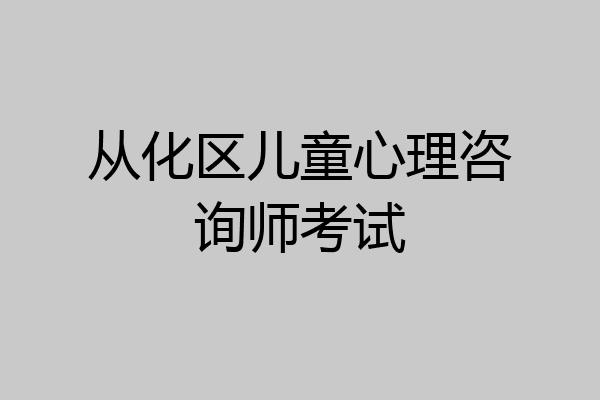 从化区儿童心理咨询师考试