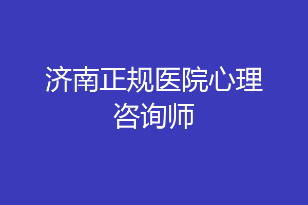 济南正规医院心理咨询师