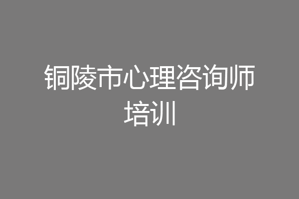 铜陵市心理咨询师培训