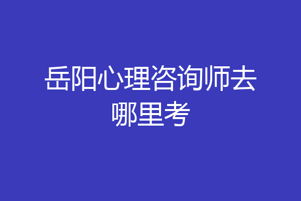 岳阳心理咨询师去哪里考