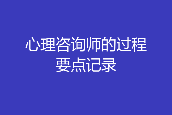 心理咨询师的过程要点记录