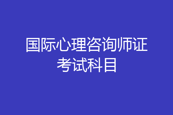 国际心理咨询师证考试科目