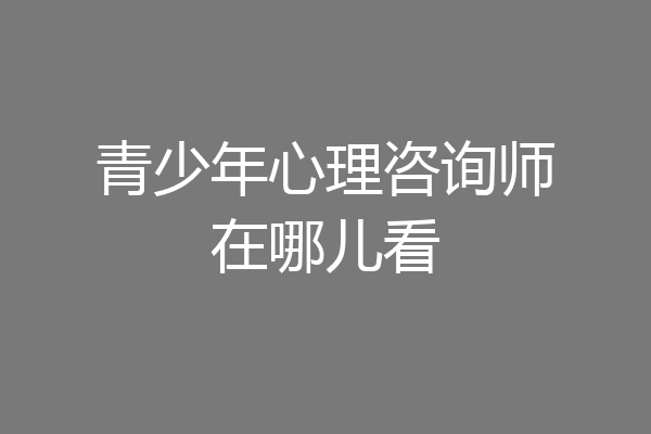 青少年心理咨询师在哪儿看