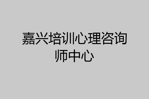嘉兴培训心理咨询师中心