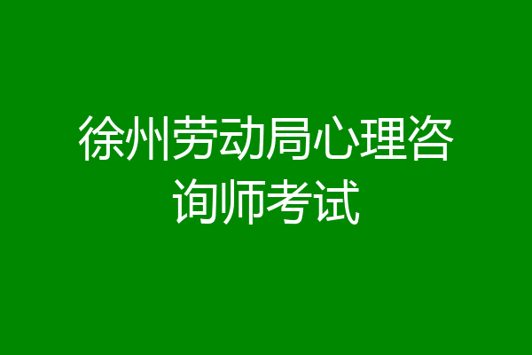 徐州劳动局心理咨询师考试